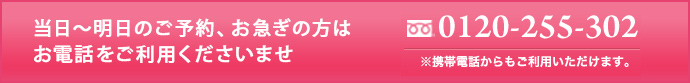 当日～明日のご予約、お急ぎの方はお電話をご利用くださいませ　0120-255-302