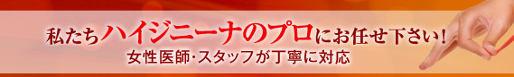 私たちハイジニーナのプロにお任せ下さい！女性医師・スタッフが丁寧に対応