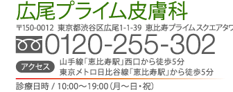 広尾プライム皮膚科〒150-0012  東京都渋谷区広尾1-1-39  恵比寿プライムスクエアタワー2F 0120-255-302 アクセス 山手線「恵比寿駅」西口から徒歩5分 東京メトロ日比谷線「恵比寿駅」から徒歩5分　診療日時 / 10:00〜19:00（月～日・祝）