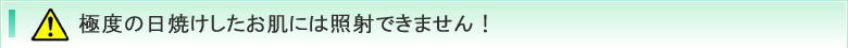 極度の日焼けしたお肌には照射できません！