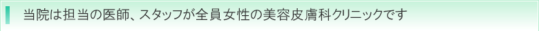 当院は担当の医師、スタッフが全員女性の美容皮膚科クリニックです