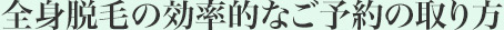 全身脱毛の効率的なご予約の取り方