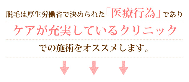 脱毛は厚生労働省で決められた「医療行為」であり、ケアが充実しているクリニックでの施術をオススメします。