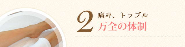 2.痛み、トラブル万全の体制