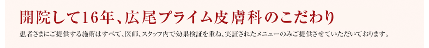 【10年の実績、安心と信頼を追求した医療チーム】患者さまにご提供する施術はすべて、医師、スタッフ内で効果検証を重ね、実証されたメニューのみご提供させていただいております。10年の実績と信頼がある当院にお任せください。