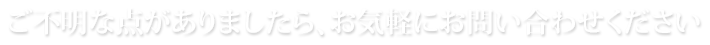 ご不明な点がありましたら、お気軽にお問い合わせください