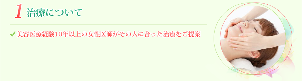 1.治療について 美容医療経験10年以上の女性医師がその人に合った治療をご提案