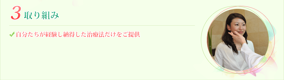 3.取り組み 自分たちが経験し納得した治療法だけをご提供