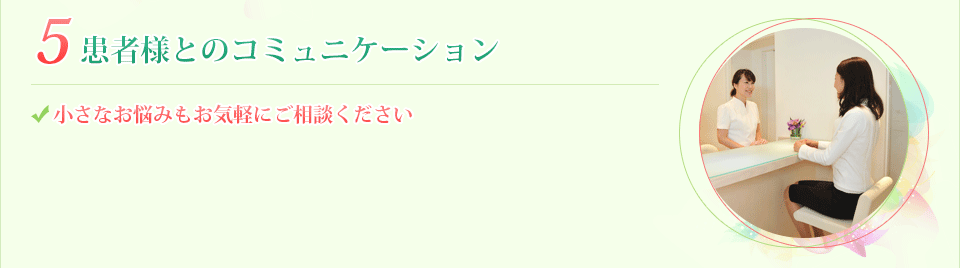 5.患者様とのコミュニケーション 小さなお悩みもお気軽にご相談ください