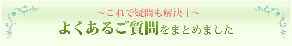 ～これで疑問も解決！ ～よくあるご質問をまとめました