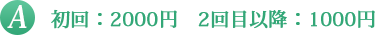 A 初回：2000円　2回目以降：1000円