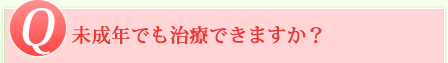 Q 未成年でも治療できますか？