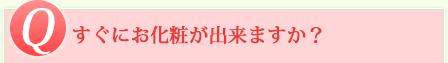 Q すぐにお化粧が出来ますか？