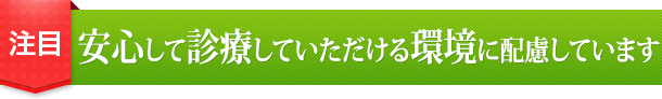 注目 安心して診療していただける環境に配慮しています