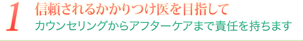 1 安心から信頼へ　かかりつけ医を目指して カウンセリングからアフターケアまで責任を持ちます