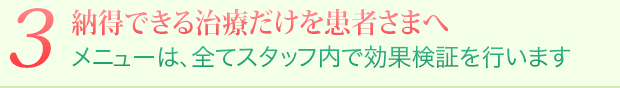 3 納得できる治療だけを患者さまへ メニューは、全てスタッフ内で効果検証を行います