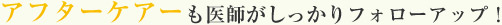 アフターケアーもしっかりフォローアップ！