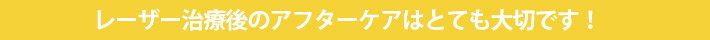 レーザー治療後のアフターケアはとても大切です！