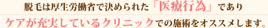 脱毛は厚生労働省で決められた「医療行為」であり、ケアが充実しているクリニックでの施術をオススメします。