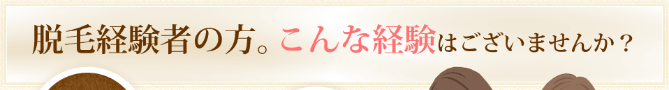 脱毛経験者の方。こんな経験はございませんか？