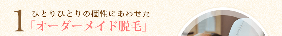 1.ひとりひとりの個性にあわせた「オーダーメイド脱毛」