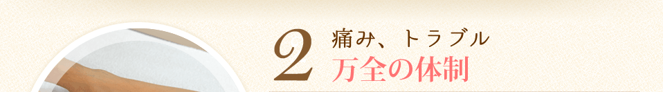 2.痛み、トラブル万全の体制