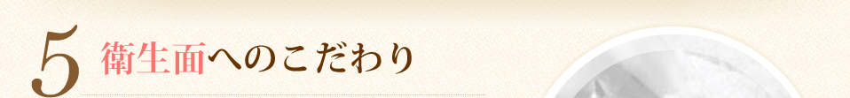 5.衛生面へのこだわり