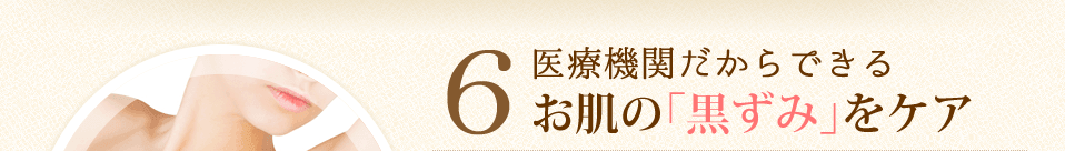 6.医療機関だからできる、お肌の「黒ずみ」をケア