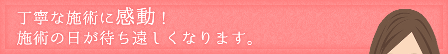 丁寧な施術に感動！施術の日が待ち遠しくなります。