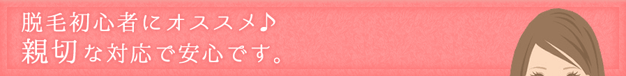 脱毛初心者にオススメ♪親切な対応で安心です。