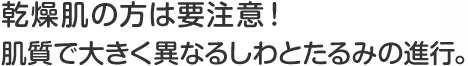 乾燥肌の方は要注意！肌質で大きく異なるしわとたるみの進行。