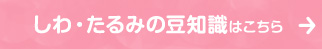 しわ・たるみの豆知識はこちら