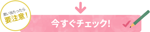 思い当たったら要注意！今すぐチェック！