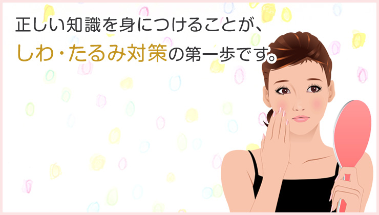 正しい知識を身につけることが、しわ・たるみ対策の第一歩です。