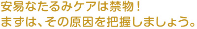 安易なたるみケアは禁物！まずは、その原因を把握しましょう。