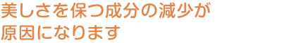 美しさを保つ成分の減少が原因になります