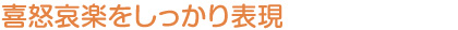 喜怒哀楽をしっかり表現