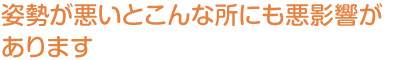 姿勢が悪いとこんな所にも悪影響があります