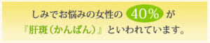 しみでお悩みの女性の40%が『肝斑（かんぱん）』と言われています。